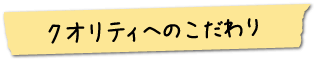 クオリティへのこだわり